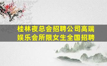 桂林夜总会招聘公司高端娱乐会所限女生全国招聘